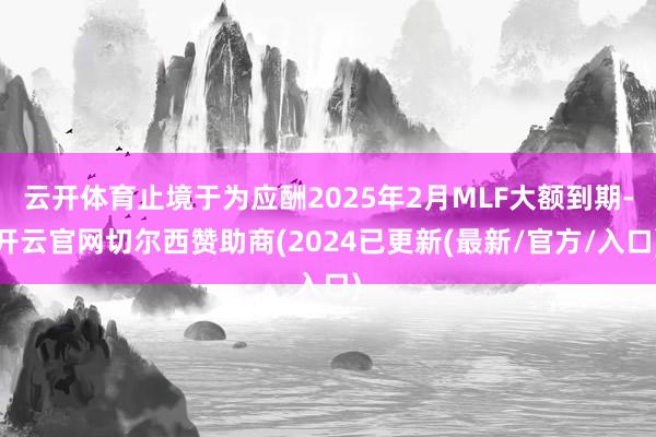 云开体育止境于为应酬2025年2月MLF大额到期-开云官网切尔西赞助商(2024已更新(最新/官方/入口)