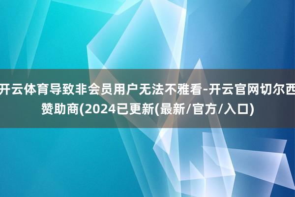 开云体育导致非会员用户无法不雅看-开云官网切尔西赞助商(2024已更新(最新/官方/入口)