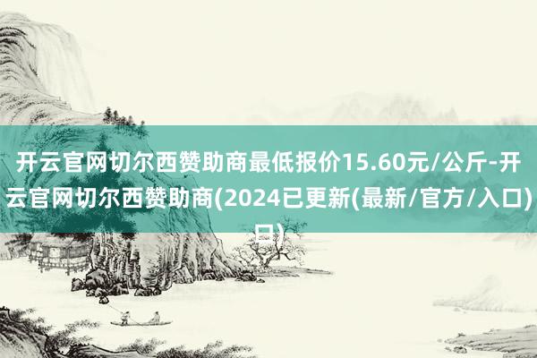 开云官网切尔西赞助商最低报价15.60元/公斤-开云官网切尔西赞助商(2024已更新(最新/官方/入口)
