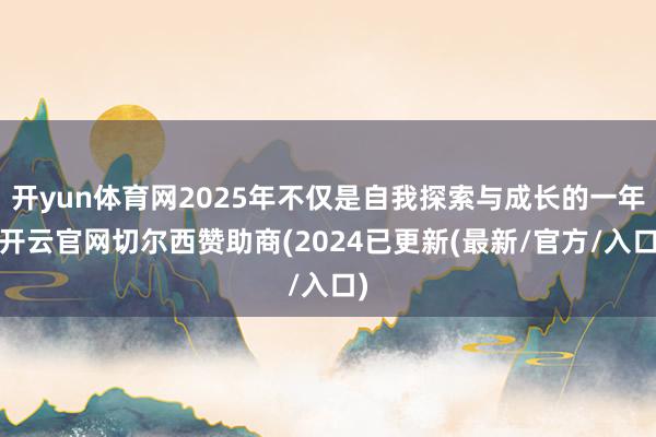 开yun体育网2025年不仅是自我探索与成长的一年-开云官网切尔西赞助商(2024已更新(最新/官方/入口)