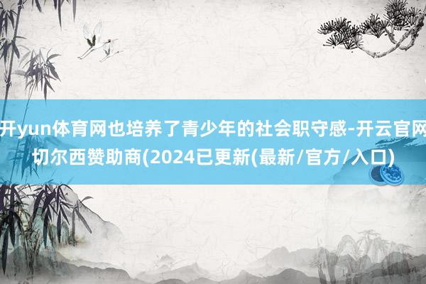开yun体育网也培养了青少年的社会职守感-开云官网切尔西赞助商(2024已更新(最新/官方/入口)