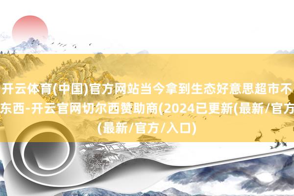 开云体育(中国)官方网站当今拿到生态好意思超市不仅能换东西-开云官网切尔西赞助商(2024已更新(最新/官方/入口)