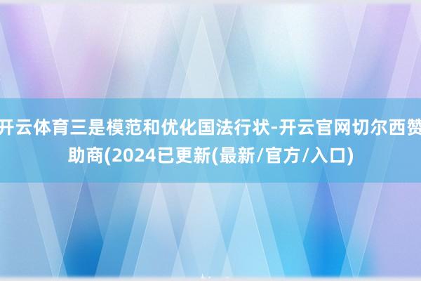 开云体育三是模范和优化国法行状-开云官网切尔西赞助商(2024已更新(最新/官方/入口)
