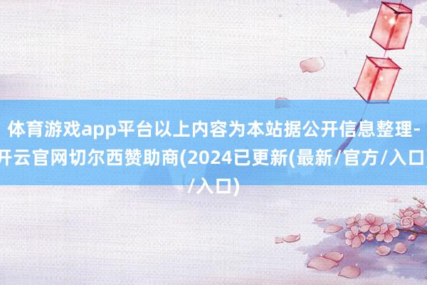 体育游戏app平台以上内容为本站据公开信息整理-开云官网切尔西赞助商(2024已更新(最新/官方/入口)