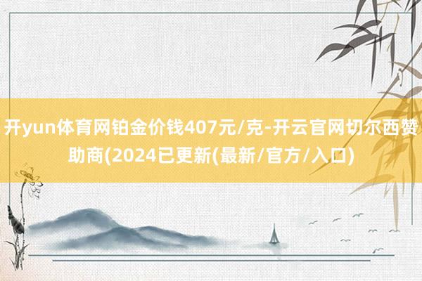 开yun体育网铂金价钱407元/克-开云官网切尔西赞助商(2024已更新(最新/官方/入口)