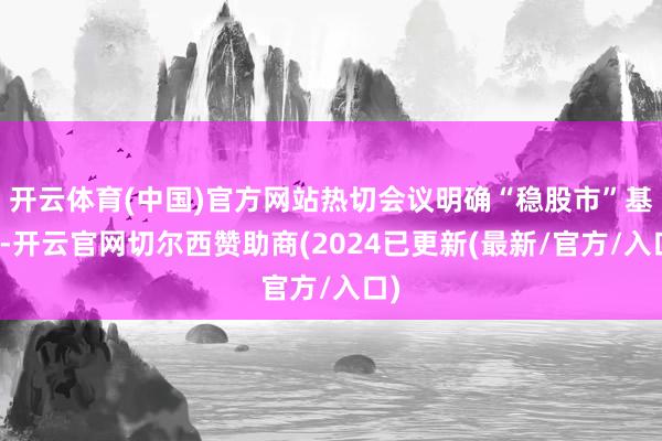 开云体育(中国)官方网站热切会议明确“稳股市”基调-开云官网切尔西赞助商(2024已更新(最新/官方/入口)