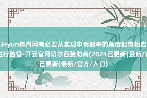 开yun体育网有必要从实现申诉速率的角度配置相应猜度打算进行监管-开云官网切尔西赞助商(2024已更新(最新/官方/入口)