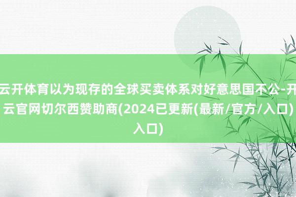 云开体育以为现存的全球买卖体系对好意思国不公-开云官网切尔西赞助商(2024已更新(最新/官方/入口)