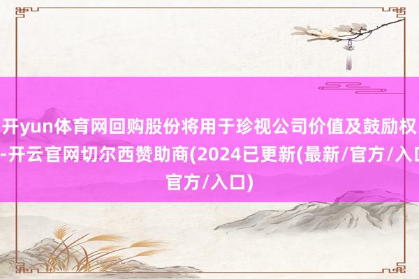 开yun体育网回购股份将用于珍视公司价值及鼓励权柄-开云官网切尔西赞助商(2024已更新(最新/官方/入口)
