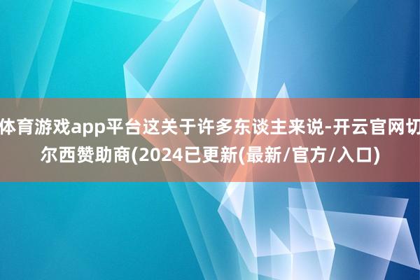 体育游戏app平台这关于许多东谈主来说-开云官网切尔西赞助商(2024已更新(最新/官方/入口)
