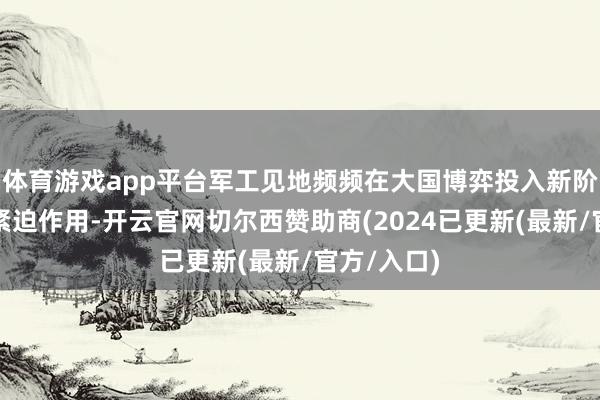 体育游戏app平台军工见地频频在大国博弈投入新阶段时泄漏紧迫作用-开云官网切尔西赞助商(2024已更新(最新/官方/入口)
