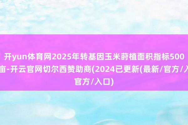 开yun体育网2025年转基因玉米莳植面积指标5000万亩-开云官网切尔西赞助商(2024已更新(最新/官方/入口)