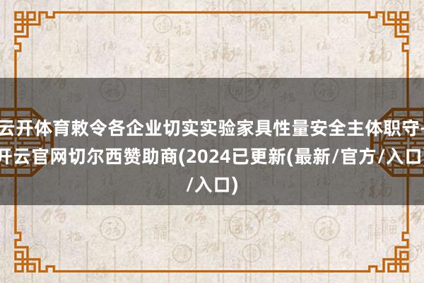 云开体育敕令各企业切实实验家具性量安全主体职守-开云官网切尔西赞助商(2024已更新(最新/官方/入口)