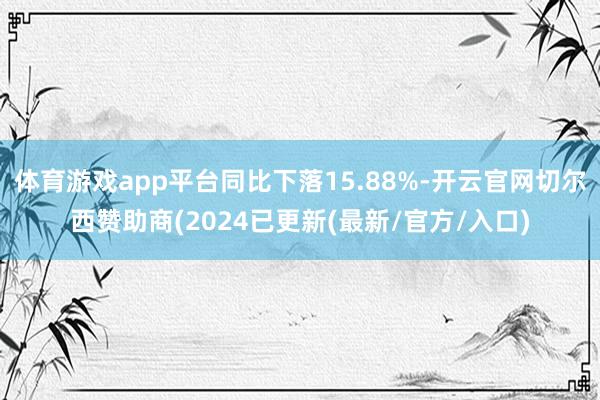 体育游戏app平台同比下落15.88%-开云官网切尔西赞助商(2024已更新(最新/官方/入口)