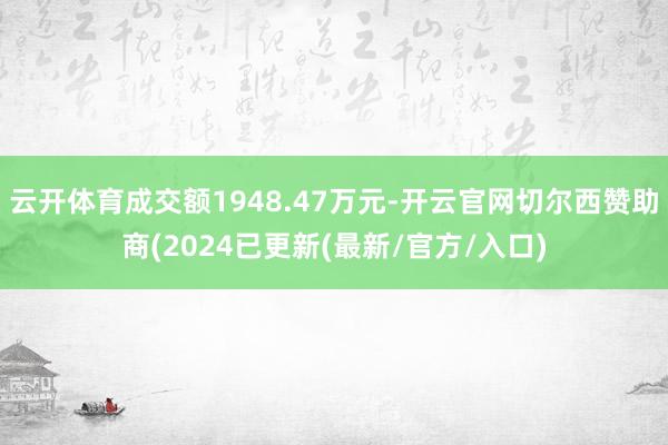 云开体育成交额1948.47万元-开云官网切尔西赞助商(2024已更新(最新/官方/入口)