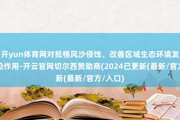 开yun体育网对抵牾风沙侵蚀、改善区域生态环境发扬着蹙迫作用-开云官网切尔西赞助商(2024已更新(最新/官方/入口)