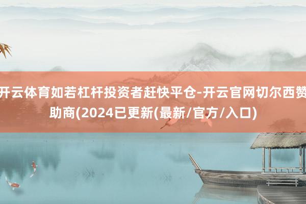开云体育如若杠杆投资者赶快平仓-开云官网切尔西赞助商(2024已更新(最新/官方/入口)
