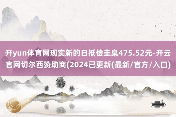 开yun体育网现实新的日抵偿圭臬475.52元-开云官网切尔西赞助商(2024已更新(最新/官方/入口)