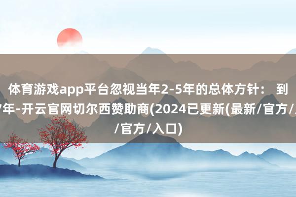 体育游戏app平台忽视当年2-5年的总体方针： 　　到2027年-开云官网切尔西赞助商(2024已更新(最新/官方/入口)