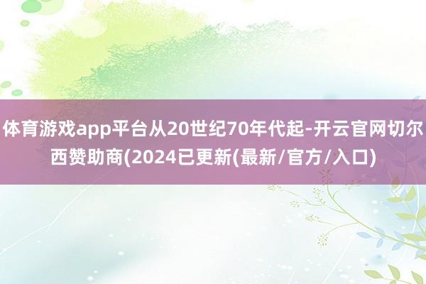 体育游戏app平台从20世纪70年代起-开云官网切尔西赞助商(2024已更新(最新/官方/入口)