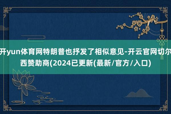 开yun体育网特朗普也抒发了相似意见-开云官网切尔西赞助商(2024已更新(最新/官方/入口)