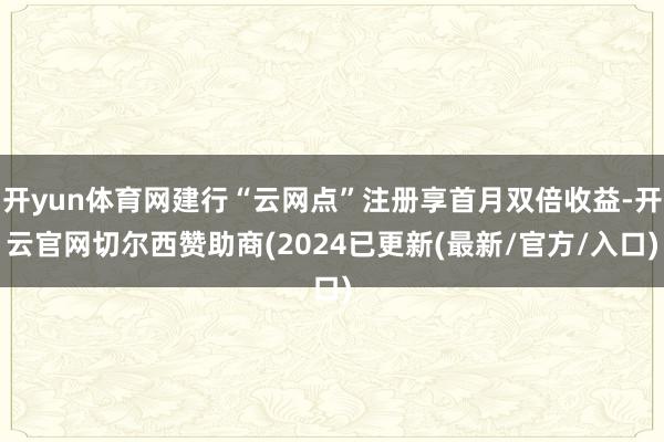 开yun体育网建行“云网点”注册享首月双倍收益-开云官网切尔西赞助商(2024已更新(最新/官方/入口)