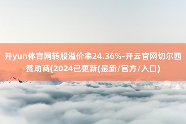 开yun体育网转股溢价率24.36%-开云官网切尔西赞助商(2024已更新(最新/官方/入口)