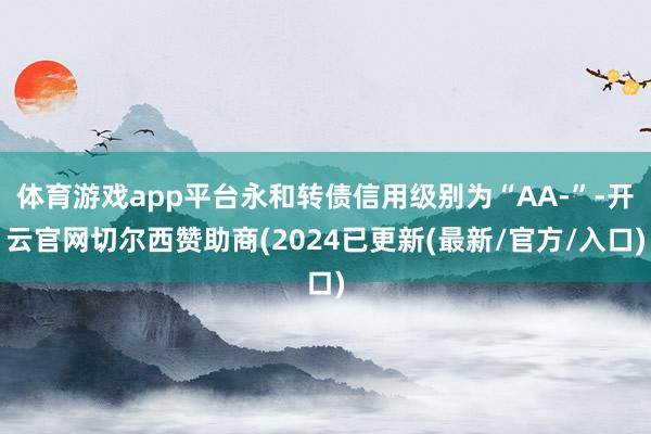 体育游戏app平台永和转债信用级别为“AA-”-开云官网切尔西赞助商(2024已更新(最新/官方/入口)