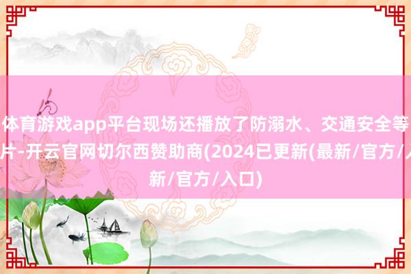 体育游戏app平台现场还播放了防溺水、交通安全等宣传片-开云官网切尔西赞助商(2024已更新(最新/官方/入口)
