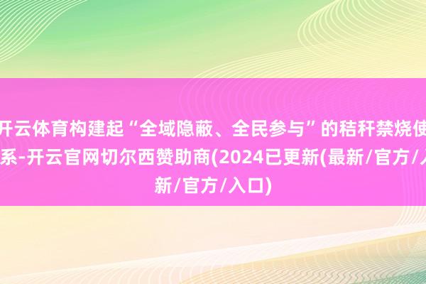 开云体育构建起“全域隐蔽、全民参与”的秸秆禁烧使命体系-开云官网切尔西赞助商(2024已更新(最新/官方/入口)