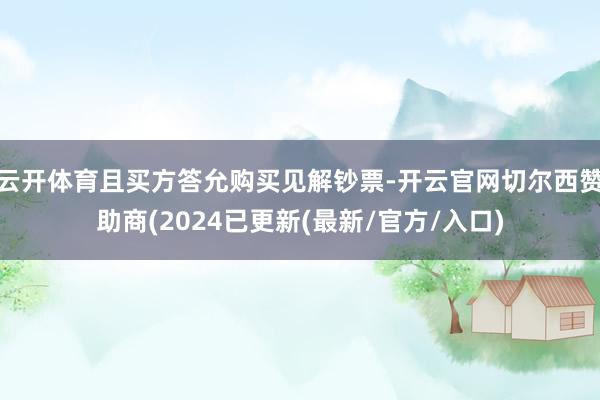 云开体育且买方答允购买见解钞票-开云官网切尔西赞助商(2024已更新(最新/官方/入口)