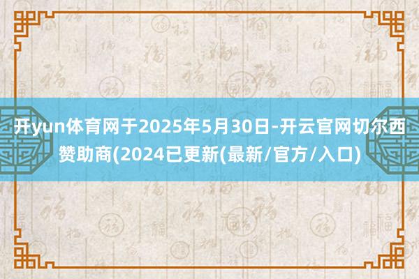 开yun体育网于2025年5月30日-开云官网切尔西赞助商(2024已更新(最新/官方/入口)