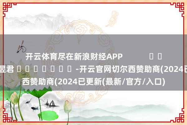 开云体育尽在新浪财经APP            						遭殃剪辑：卢昱君 							-开云官网切尔西赞助商(2024已更新(最新/官方/入口)