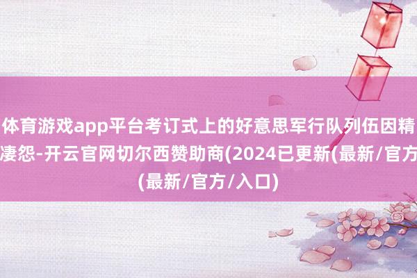 体育游戏app平台考订式上的好意思军行队列伍因精神状貌凄怨-开云官网切尔西赞助商(2024已更新(最新/官方/入口)