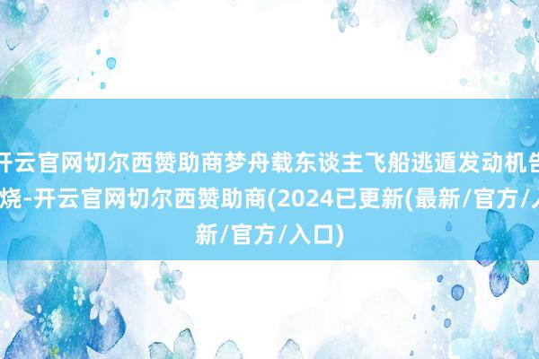 开云官网切尔西赞助商梦舟载东谈主飞船逃遁发动机告捷燃烧-开云官网切尔西赞助商(2024已更新(最新/官方/入口)