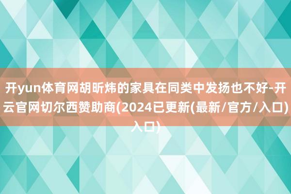 开yun体育网胡昕炜的家具在同类中发扬也不好-开云官网切尔西赞助商(2024已更新(最新/官方/入口)