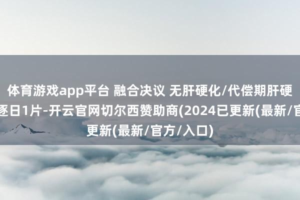 体育游戏app平台 融合决议 无肝硬化/代偿期肝硬化：单药逐日1片-开云官网切尔西赞助商(2024已更新(最新/官方/入口)