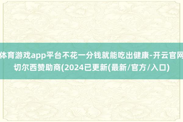 体育游戏app平台不花一分钱就能吃出健康-开云官网切尔西赞助商(2024已更新(最新/官方/入口)