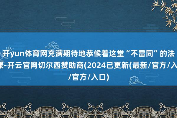开yun体育网充满期待地恭候着这堂“不雷同”的法治课-开云官网切尔西赞助商(2024已更新(最新/官方/入口)
