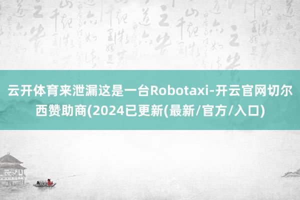 云开体育来泄漏这是一台Robotaxi-开云官网切尔西赞助商(2024已更新(最新/官方/入口)