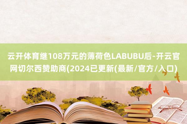云开体育　　继108万元的薄荷色LABUBU后-开云官网切尔西赞助商(2024已更新(最新/官方/入口)