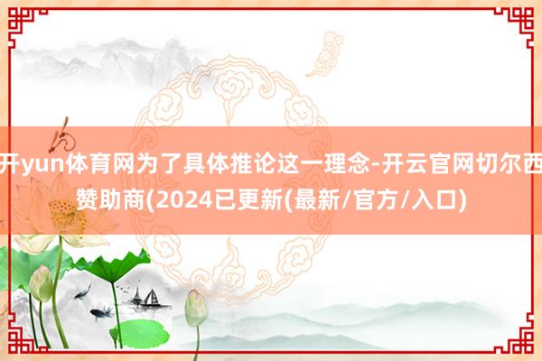 开yun体育网为了具体推论这一理念-开云官网切尔西赞助商(2024已更新(最新/官方/入口)
