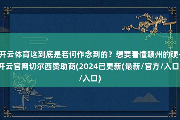 开云体育这到底是若何作念到的？想要看懂赣州的硬-开云官网切尔西赞助商(2024已更新(最新/官方/入口)