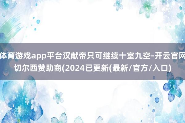 体育游戏app平台汉献帝只可继续十室九空-开云官网切尔西赞助商(2024已更新(最新/官方/入口)