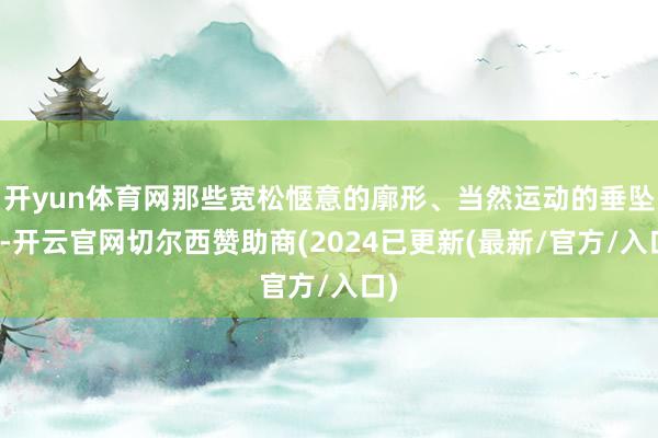 开yun体育网那些宽松惬意的廓形、当然运动的垂坠感-开云官网切尔西赞助商(2024已更新(最新/官方/入口)