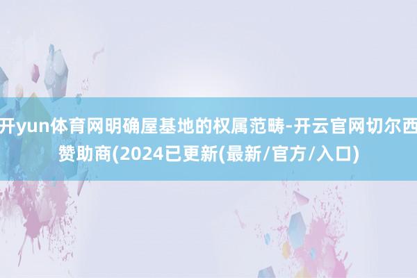 开yun体育网明确屋基地的权属范畴-开云官网切尔西赞助商(2024已更新(最新/官方/入口)