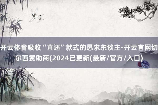 开云体育吸收“直还”款式的恳求东谈主-开云官网切尔西赞助商(2024已更新(最新/官方/入口)