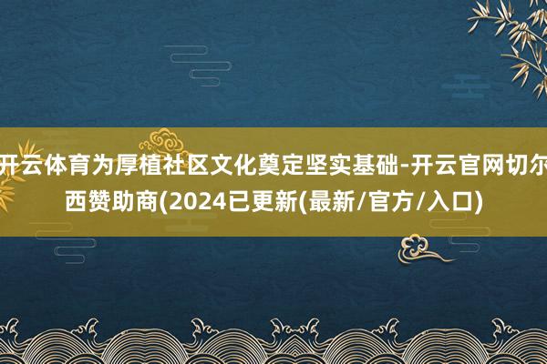 开云体育为厚植社区文化奠定坚实基础-开云官网切尔西赞助商(2024已更新(最新/官方/入口)