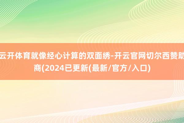 云开体育就像经心计算的双面绣-开云官网切尔西赞助商(2024已更新(最新/官方/入口)