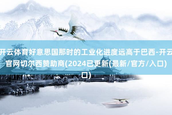 开云体育好意思国那时的工业化进度远高于巴西-开云官网切尔西赞助商(2024已更新(最新/官方/入口)